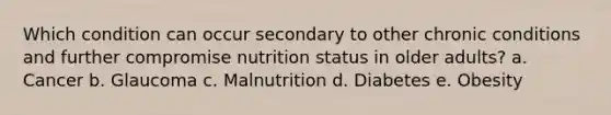 Which condition can occur secondary to other chronic conditions and further compromise nutrition status in older adults? a. Cancer b. Glaucoma c. Malnutrition d. Diabetes e. Obesity