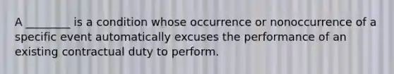 A​ ________ is a condition whose occurrence or nonoccurrence of a specific event automatically excuses the performance of an existing contractual duty to perform.