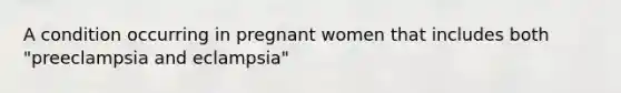 A condition occurring in pregnant women that includes both "preeclampsia and eclampsia"