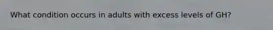 What condition occurs in adults with excess levels of GH?
