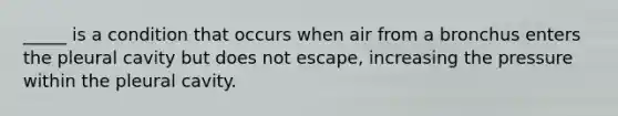 _____ is a condition that occurs when air from a bronchus enters the pleural cavity but does not escape, increasing the pressure within the pleural cavity.