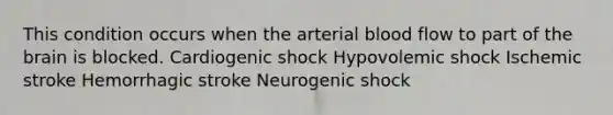 This condition occurs when the arterial blood flow to part of the brain is blocked. Cardiogenic shock Hypovolemic shock Ischemic stroke Hemorrhagic stroke Neurogenic shock