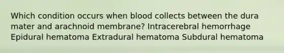 Which condition occurs when blood collects between the dura mater and arachnoid membrane? Intracerebral hemorrhage Epidural hematoma Extradural hematoma Subdural hematoma