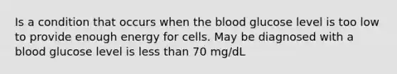 Is a condition that occurs when the blood glucose level is too low to provide enough energy for cells. May be diagnosed with a blood glucose level is less than 70 mg/dL