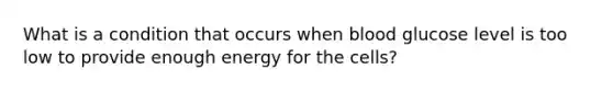 What is a condition that occurs when blood glucose level is too low to provide enough energy for the cells?