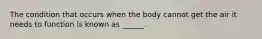 The condition that occurs when the body cannot get the air it needs to function is known as ______.