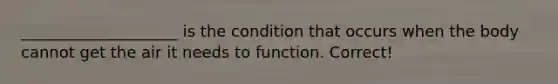 ____________________ is the condition that occurs when the body cannot get the air it needs to function.​ Correct!