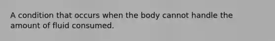 A condition that occurs when the body cannot handle the amount of fluid consumed.