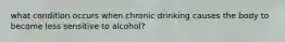 what condition occurs when chronic drinking causes the body to become less sensitive to alcohol?