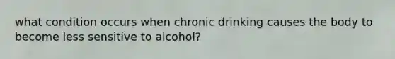 what condition occurs when chronic drinking causes the body to become less sensitive to alcohol?