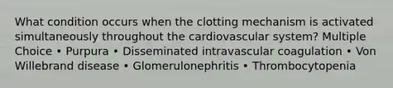 What condition occurs when the clotting mechanism is activated simultaneously throughout the cardiovascular system? Multiple Choice • Purpura • Disseminated intravascular coagulation • Von Willebrand disease • Glomerulonephritis • Thrombocytopenia