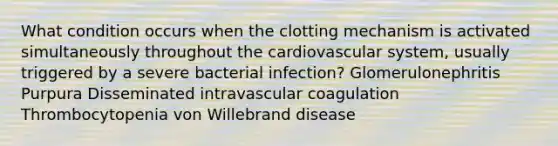 What condition occurs when the clotting mechanism is activated simultaneously throughout the cardiovascular system, usually triggered by a severe bacterial infection? Glomerulonephritis Purpura Disseminated intravascular coagulation Thrombocytopenia von Willebrand disease