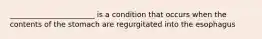 _______________________ is a condition that occurs when the contents of the stomach are regurgitated into the esophagus