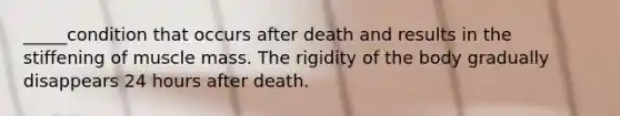 _____condition that occurs after death and results in the stiffening of muscle mass. The rigidity of the body gradually disappears 24 hours after death.