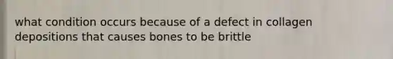 what condition occurs because of a defect in collagen depositions that causes bones to be brittle