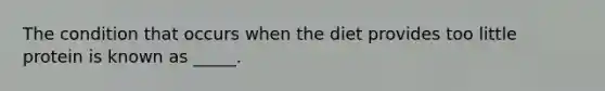 The condition that occurs when the diet provides too little protein is known as _____.