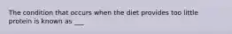 The condition that occurs when the diet provides too little protein is known as ___