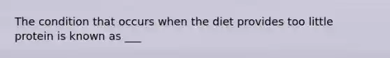 The condition that occurs when the diet provides too little protein is known as ___