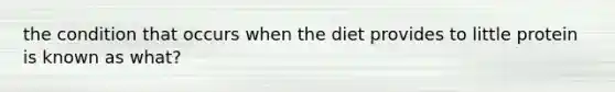 the condition that occurs when the diet provides to little protein is known as what?
