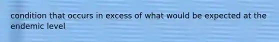 condition that occurs in excess of what would be expected at the endemic level