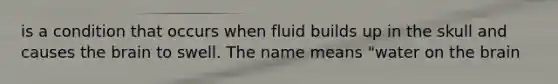 is a condition that occurs when fluid builds up in the skull and causes the brain to swell. The name means "water on the brain