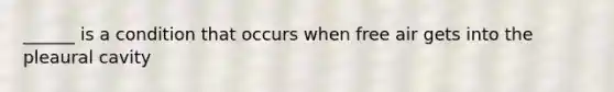 ______ is a condition that occurs when free air gets into the pleaural cavity