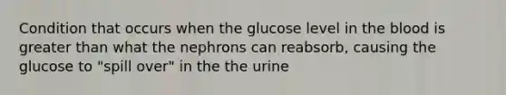 Condition that occurs when the glucose level in the blood is greater than what the nephrons can reabsorb, causing the glucose to "spill over" in the the urine