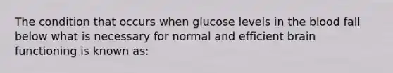 The condition that occurs when glucose levels in the blood fall below what is necessary for normal and efficient brain functioning is known as: