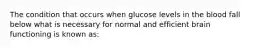 The condition that occurs when glucose levels in the blood fall below what is necessary for normal and efficient brain functioning is known as:​