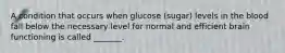 A condition that occurs when glucose (sugar) levels in the blood fall below the necessary level for normal and efficient brain functioning is called _______.