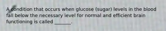 A condition that occurs when glucose (sugar) levels in the blood fall below the necessary level for normal and efficient brain functioning is called _______.