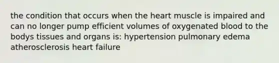 the condition that occurs when the heart muscle is impaired and can no longer pump efficient volumes of oxygenated blood to the bodys tissues and organs is: hypertension pulmonary edema atherosclerosis heart failure