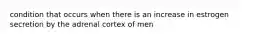 condition that occurs when there is an increase in estrogen secretion by the adrenal cortex of men
