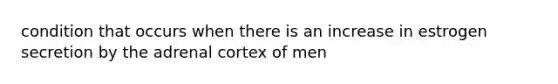 condition that occurs when there is an increase in estrogen secretion by the adrenal cortex of men