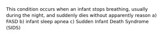 This condition occurs when an infant stops breathing, usually during the night, and suddenly dies without apparently reason a) FASD b) infant sleep apnea c) Sudden Infant Death Syndrome (SIDS)