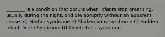 ________ is a condition that occurs when infants stop breathing, usually during the night, and die abruptly without an apparent cause. A) Marfan syndrome B) Shaken baby syndrome C) Sudden Infant Death Syndrome D) Klinefelter's syndrome