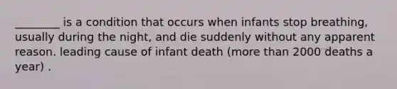 ________ is a condition that occurs when infants stop breathing, usually during the night, and die suddenly without any apparent reason. leading cause of infant death (more than 2000 deaths a year) .