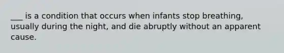 ___ is a condition that occurs when infants stop breathing, usually during the night, and die abruptly without an apparent cause.