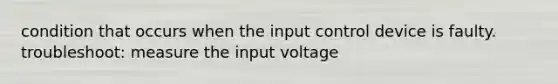 condition that occurs when the input control device is faulty. troubleshoot: measure the input voltage