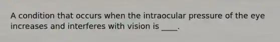 A condition that occurs when the intraocular pressure of the eye increases and interferes with vision is ____.