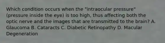 Which condition occurs when the "intraocular pressure" (pressure inside the eye) is too high, thus affecting both the optic nerve and the images that are transmitted to <a href='https://www.questionai.com/knowledge/kLMtJeqKp6-the-brain' class='anchor-knowledge'>the brain</a>? A. Glaucoma B. Cataracts C. Diabetic Retinopathy D. Macular Degeneration