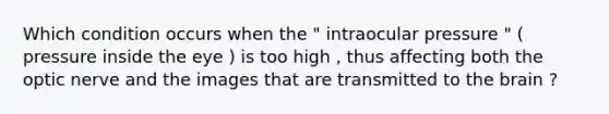 Which condition occurs when the " intraocular pressure " ( pressure inside the eye ) is too high , thus affecting both the optic nerve and the images that are transmitted to the brain ?