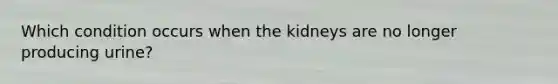 Which condition occurs when the kidneys are no longer producing urine?