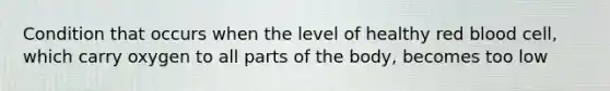 Condition that occurs when the level of healthy red blood cell, which carry oxygen to all parts of the body, becomes too low