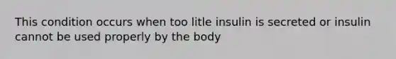 This condition occurs when too litle insulin is secreted or insulin cannot be used properly by the body