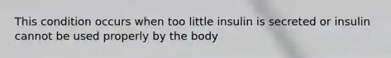 This condition occurs when too little insulin is secreted or insulin cannot be used properly by the body