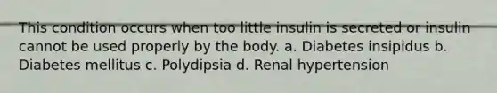 This condition occurs when too little insulin is secreted or insulin cannot be used properly by the body. a. Diabetes insipidus b. Diabetes mellitus c. Polydipsia d. Renal hypertension