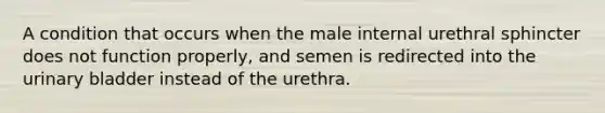 A condition that occurs when the male internal urethral sphincter does not function properly, and semen is redirected into the urinary bladder instead of the urethra.