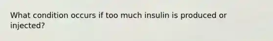 What condition occurs if too much insulin is produced or injected?