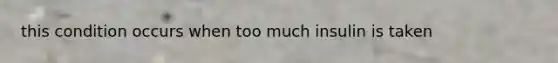 this condition occurs when too much insulin is taken